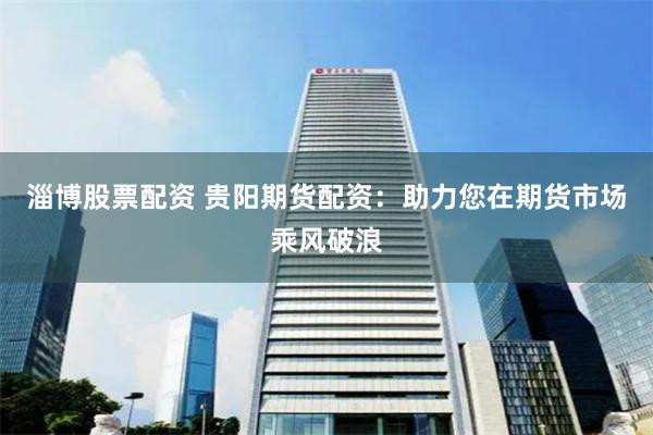 淄博股票配資 貴陽期貨配資：助力您在期貨市場乘風破浪