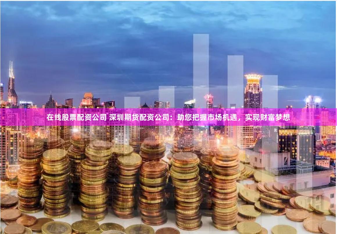 在線股票配資公司 深圳期貨配資公司：助您把握市場機遇，實現財富夢想