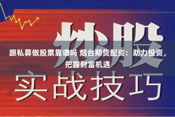跟私募做股票靠譜嗎 煙臺期貨配資：助力投資，把握財富機遇