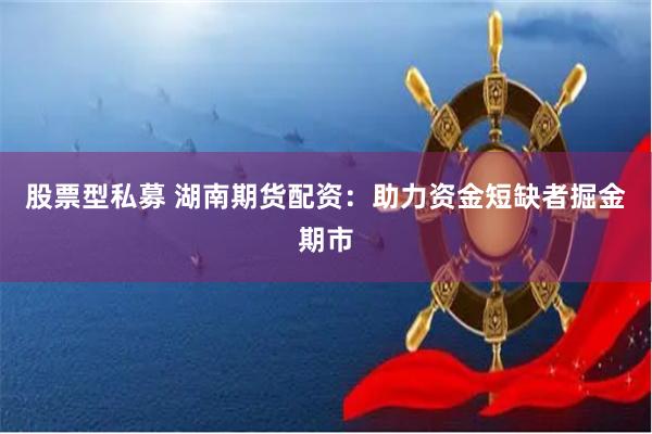 股票型私募 湖南期貨配資：助力資金短缺者掘金期市