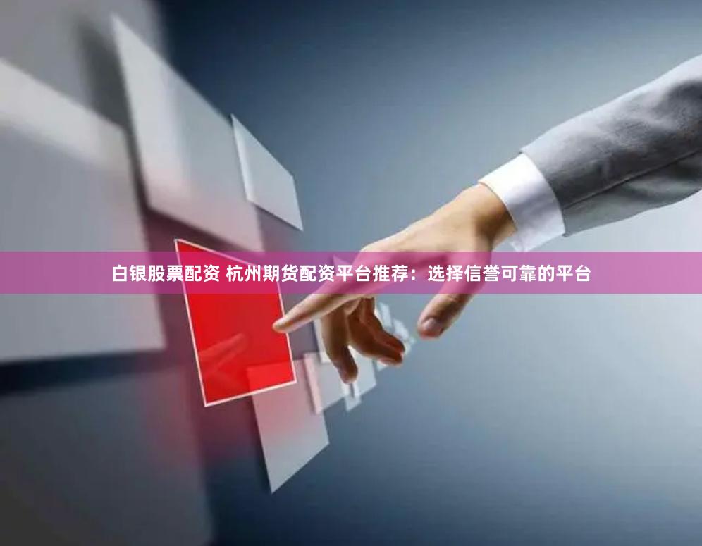 白銀股票配資 杭州期貨配資平臺推薦：選擇信譽可靠的平臺