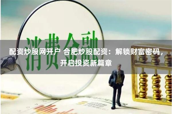 配資炒股網開戶 合肥炒股配資：解鎖財富密碼，開啟投資新篇章