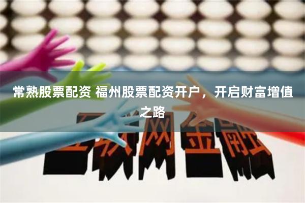 常熟股票配資 福州股票配資開戶，開啟財富增值之路