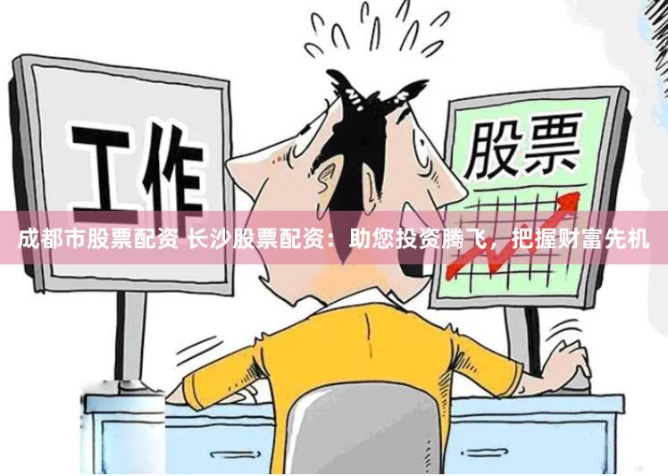 成都市股票配資 長沙股票配資：助您投資騰飛，把握財(cái)富先機(jī)