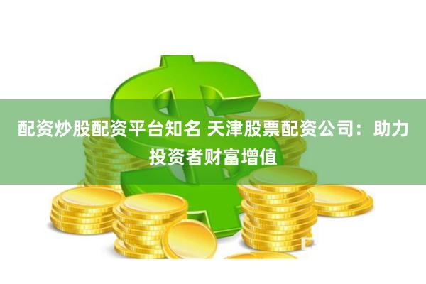 配資炒股配資平臺知名 天津股票配資公司：助力投資者財富增值