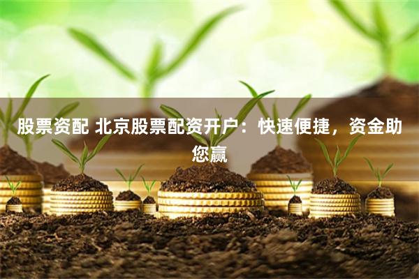 股票資配 北京股票配資開戶：快速便捷，資金助您贏