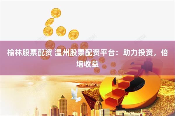 榆林股票配資 溫州股票配資平臺：助力投資，倍增收益