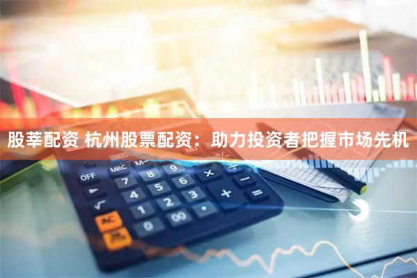 股莘配資 杭州股票配資：助力投資者把握市場先機