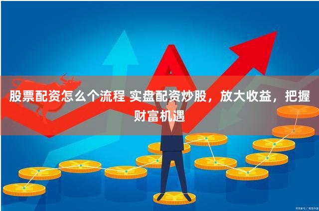 股票配資怎么個流程 實盤配資炒股，放大收益，把握財富機遇