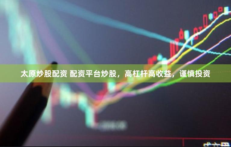 太原炒股配資 配資平臺炒股，高杠桿高收益，謹慎投資