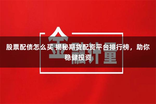 股票配債怎么買 揭秘期貨配資平臺排行榜，助你穩健投資