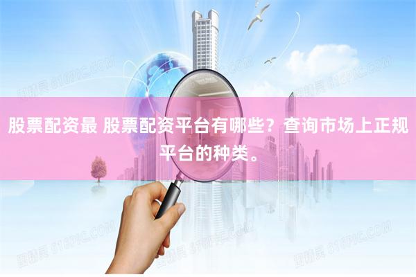 股票配資最 股票配資平臺有哪些？查詢市場上正規平臺的種類。