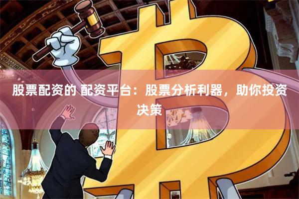 股票配資的 配資平臺：股票分析利器，助你投資決策