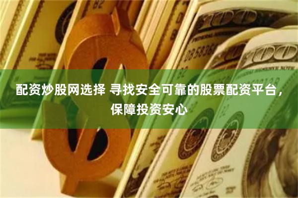 配資炒股網(wǎng)選擇 尋找安全可靠的股票配資平臺(tái)，保障投資安心