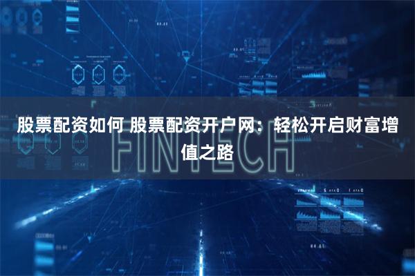 股票配資如何 股票配資開戶網(wǎng)：輕松開啟財富增值之路