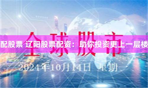 配股票 遼陽股票配資：助你投資更上一層樓