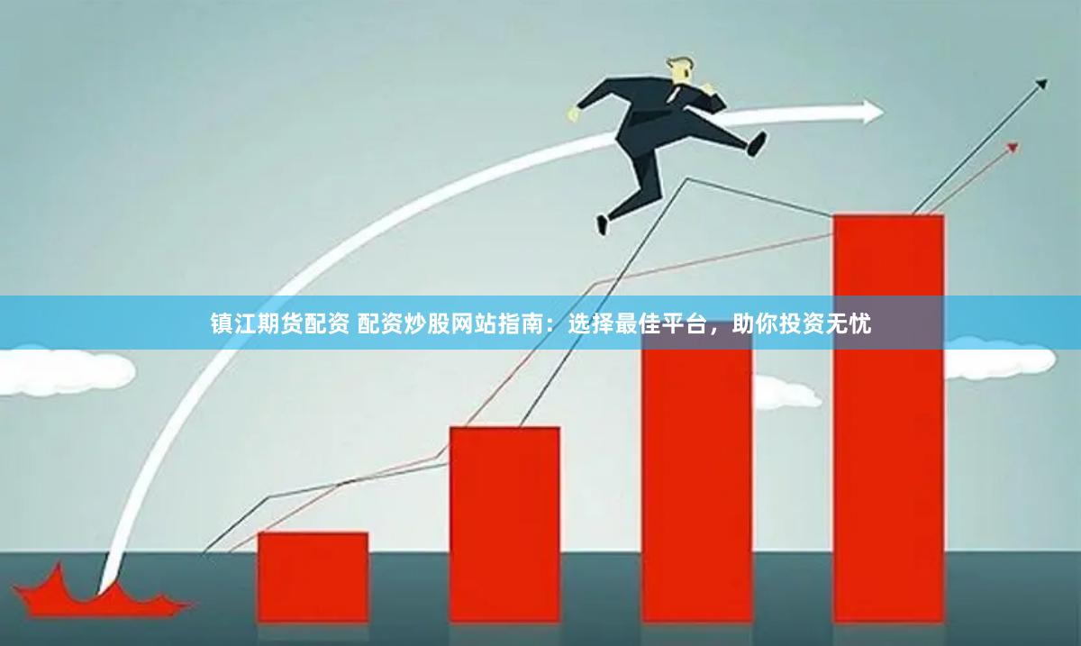 鎮江期貨配資 配資炒股網站指南：選擇最佳平臺，助你投資無憂