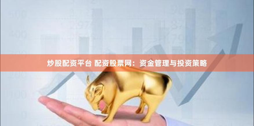 炒股配資平臺 配資股票網：資金管理與投資策略