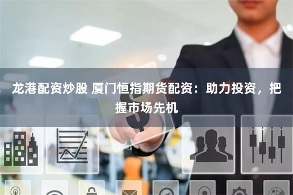 龍港配資炒股 廈門恒指期貨配資：助力投資，把握市場先機