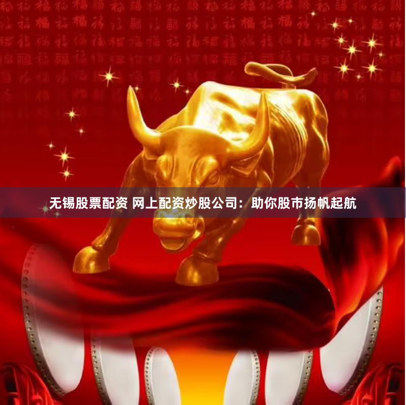 無錫股票配資 網上配資炒股公司：助你股市揚帆起航