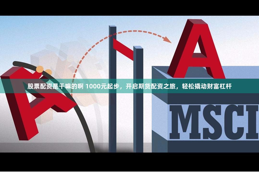 股票配資是干嘛的啊 1000元起步，開啟期貨配資之旅，輕松撬動財富杠桿