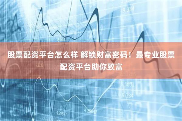 股票配資平臺(tái)怎么樣 解鎖財(cái)富密碼！最專業(yè)股票配資平臺(tái)助你致富