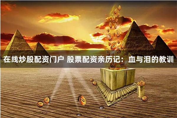 在線炒股配資門戶 股票配資親歷記：血與淚的教訓