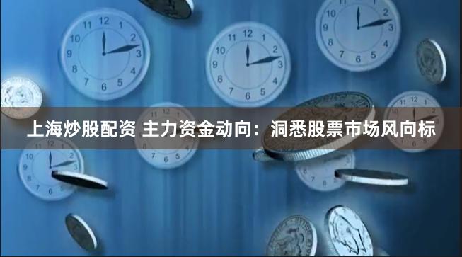 上海炒股配資 主力資金動向：洞悉股票市場風向標