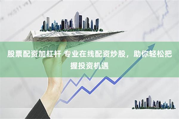 股票配資加杠桿 專業在線配資炒股，助你輕松把握投資機遇