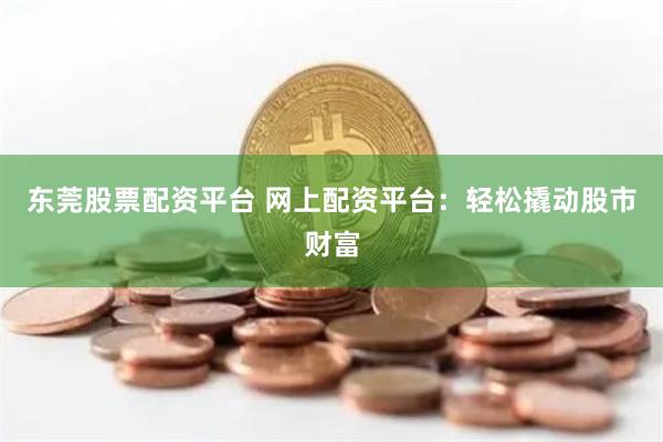 東莞股票配資平臺 網(wǎng)上配資平臺：輕松撬動(dòng)股市財(cái)富