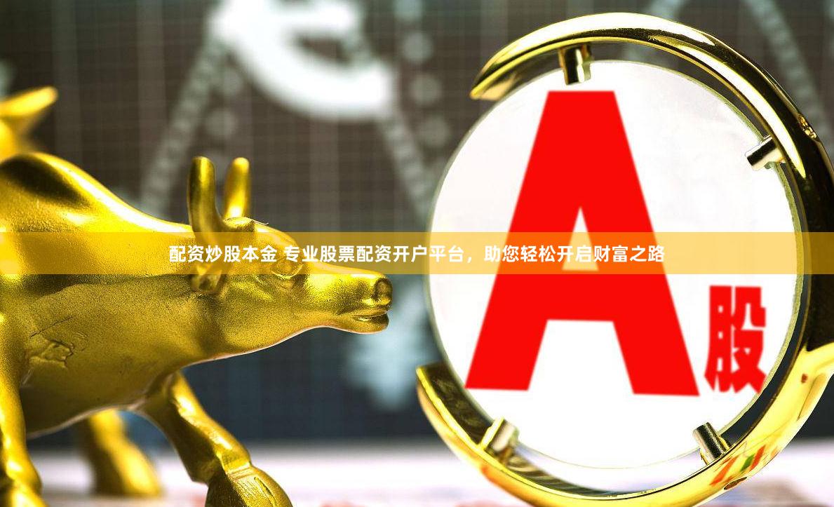 配資炒股本金 專業股票配資開戶平臺，助您輕松開啟財富之路