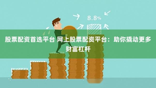 股票配資首選平臺 網上股票配資平臺：助你撬動更多財富杠桿