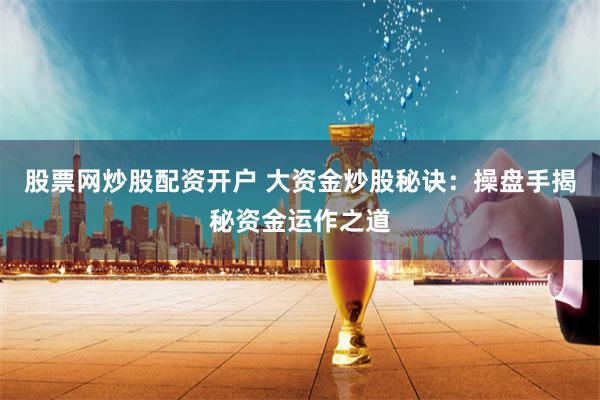 股票網(wǎng)炒股配資開戶 大資金炒股秘訣：操盤手揭秘資金運(yùn)作之道
