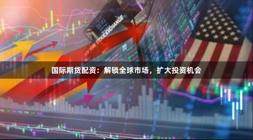 國(guó)際期貨配資：解鎖全球市場(chǎng)，擴(kuò)大投資機(jī)會(huì)