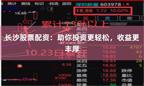 長(zhǎng)沙股票配資：助你投資更輕松，收益更豐厚