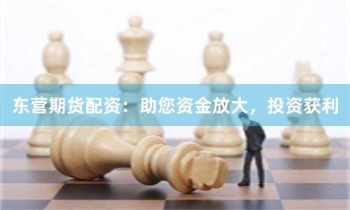 東營(yíng)期貨配資：助您資金放大，投資獲利