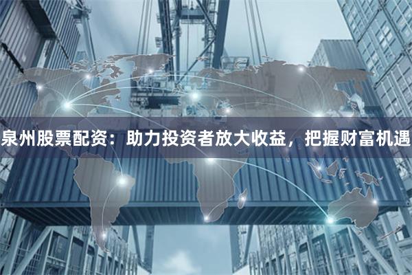 泉州股票配資：助力投資者放大收益，把握財(cái)富機(jī)遇