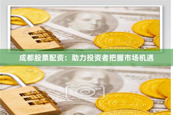 成都股票配資：助力投資者把握市場(chǎng)機(jī)遇