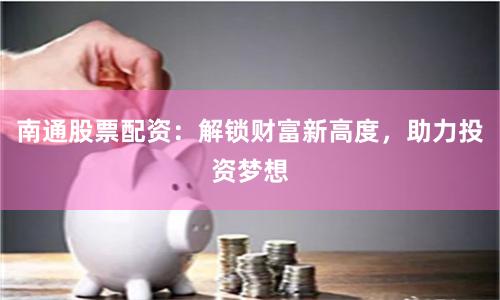 南通股票配資：解鎖財(cái)富新高度，助力投資夢(mèng)想