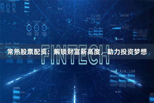 常熟股票配資：解鎖財富新高度，助力投資夢想