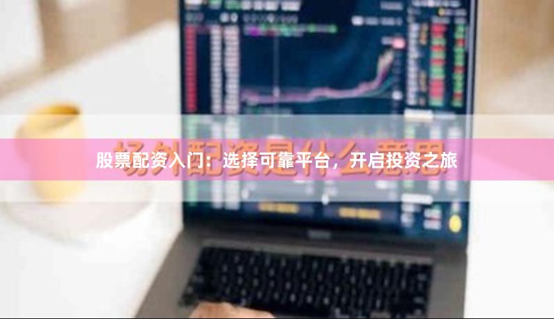 股票配資入門：選擇可靠平臺，開啟投資之旅