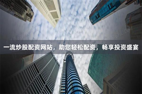 一流炒股配資網站，助您輕松配資，暢享投資盛宴