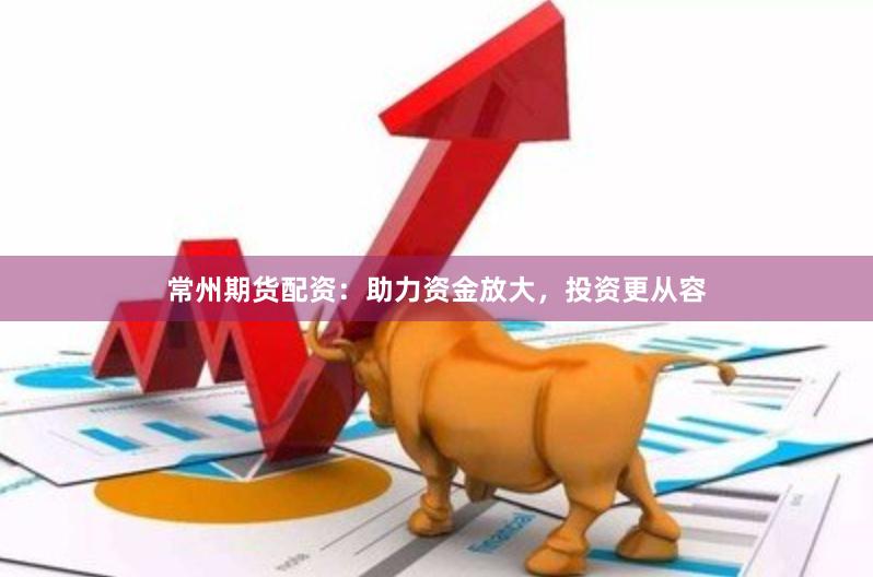 常州期貨配資：助力資金放大，投資更從容