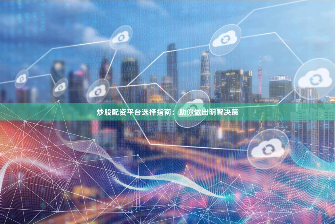 炒股配資平臺選擇指南：助你做出明智決策