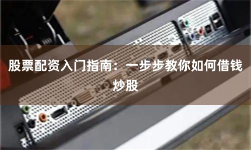 股票配資入門指南：一步步教你如何借錢炒股