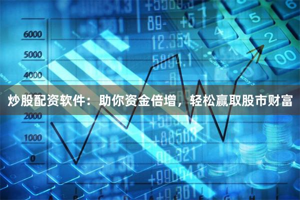 炒股配資軟件：助你資金倍增，輕松贏取股市財富