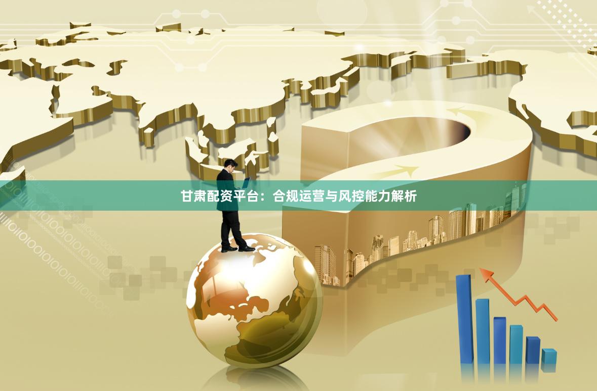 甘肅配資平臺：合規運營與風控能力解析