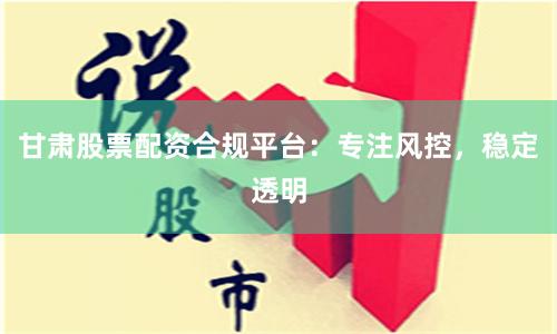 甘肅股票配資合規平臺：專注風控，穩定透明